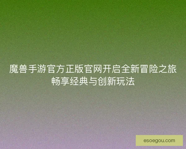 魔兽手游官方正版官网开启全新冒险之旅畅享经典与创新玩法