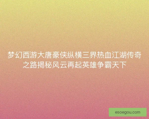 梦幻西游大唐豪侠纵横三界热血江湖传奇之路揭秘风云再起英雄争霸天下