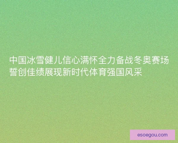 中国冰雪健儿信心满怀全力备战冬奥赛场誓创佳绩展现新时代体育强国风采⛷️🇨🇳🏅