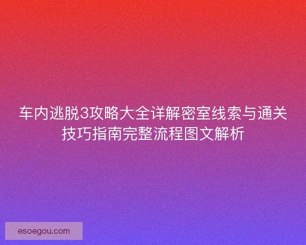 车内逃脱3攻略大全详解密室线索与通关技巧指南完整流程图文解析