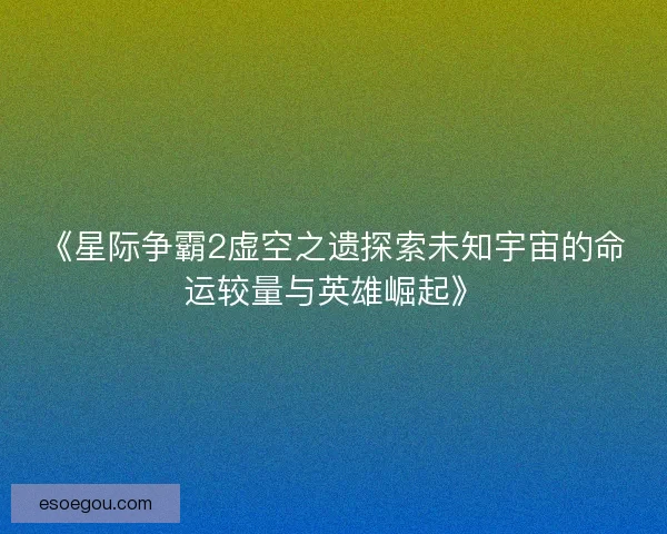《星际争霸2虚空之遗探索未知宇宙的命运较量与英雄崛起》