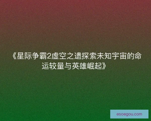 《星际争霸2虚空之遗探索未知宇宙的命运较量与英雄崛起》
