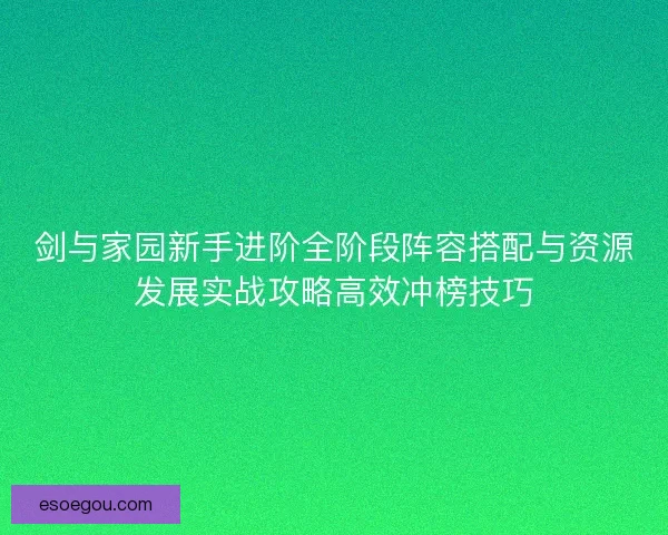 剑与家园新手进阶全阶段阵容搭配与资源发展实战攻略高效冲榜技巧